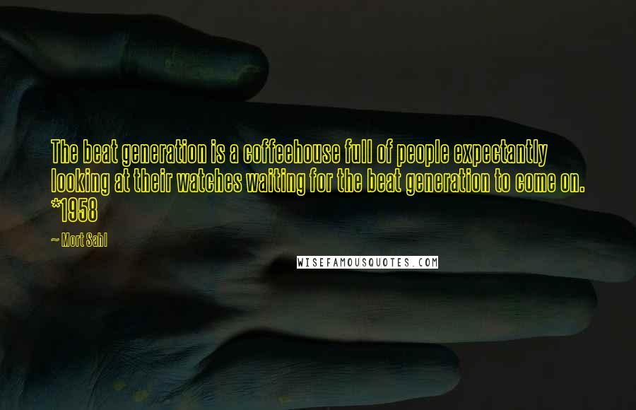 Mort Sahl Quotes: The beat generation is a coffeehouse full of people expectantly looking at their watches waiting for the beat generation to come on. *1958