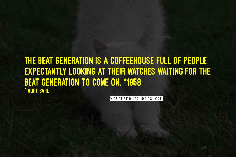 Mort Sahl Quotes: The beat generation is a coffeehouse full of people expectantly looking at their watches waiting for the beat generation to come on. *1958