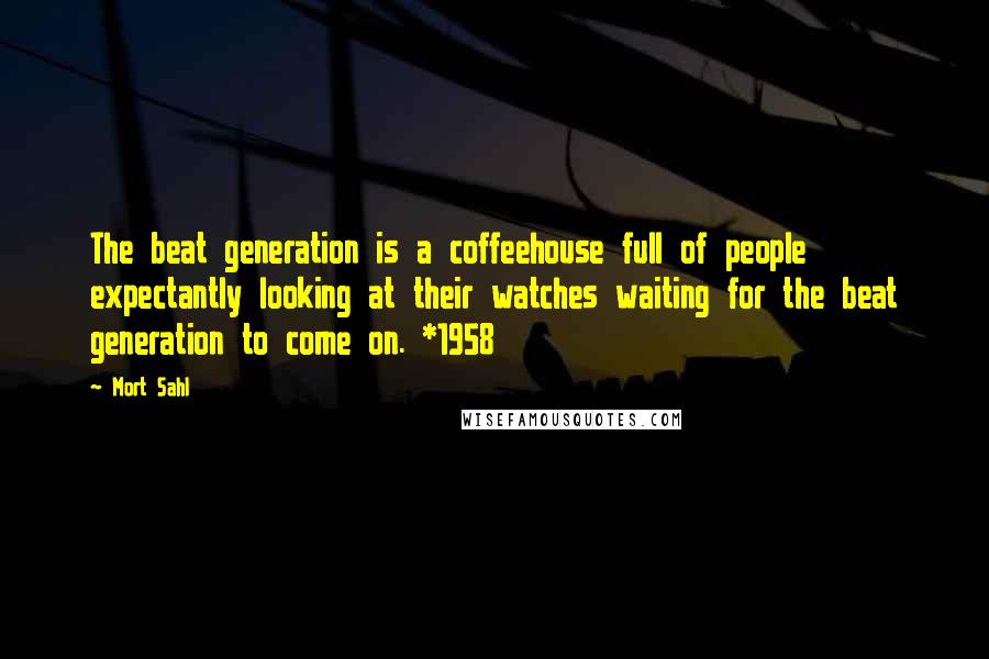 Mort Sahl Quotes: The beat generation is a coffeehouse full of people expectantly looking at their watches waiting for the beat generation to come on. *1958