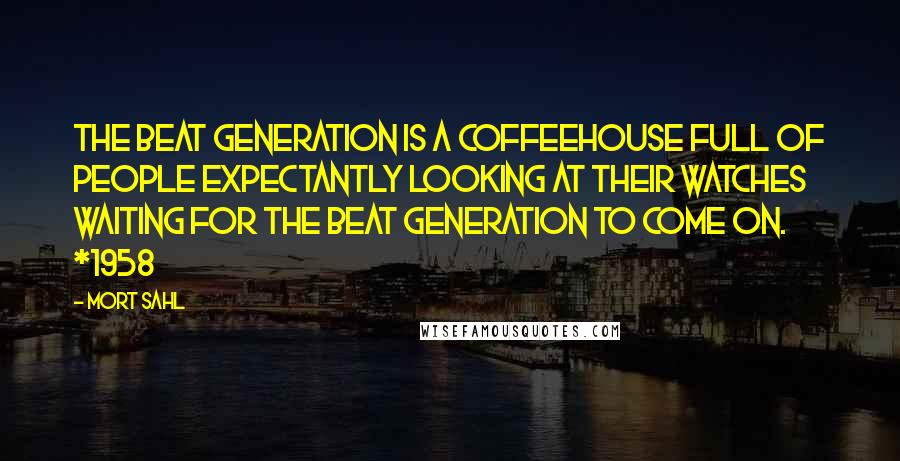 Mort Sahl Quotes: The beat generation is a coffeehouse full of people expectantly looking at their watches waiting for the beat generation to come on. *1958