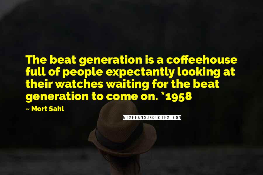 Mort Sahl Quotes: The beat generation is a coffeehouse full of people expectantly looking at their watches waiting for the beat generation to come on. *1958