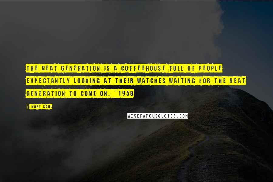 Mort Sahl Quotes: The beat generation is a coffeehouse full of people expectantly looking at their watches waiting for the beat generation to come on. *1958