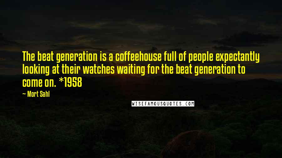 Mort Sahl Quotes: The beat generation is a coffeehouse full of people expectantly looking at their watches waiting for the beat generation to come on. *1958