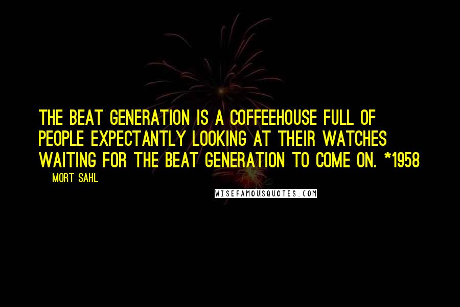 Mort Sahl Quotes: The beat generation is a coffeehouse full of people expectantly looking at their watches waiting for the beat generation to come on. *1958