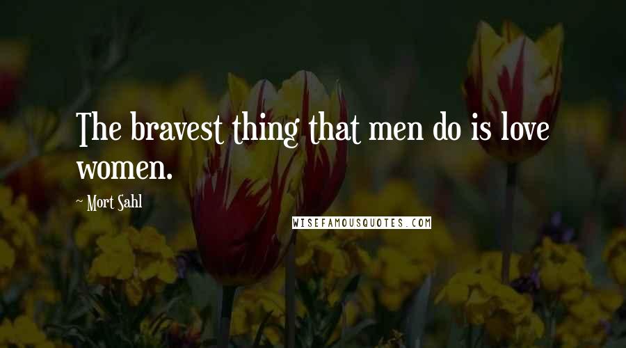 Mort Sahl Quotes: The bravest thing that men do is love women.