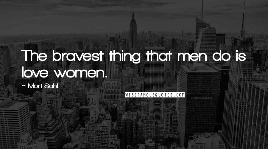 Mort Sahl Quotes: The bravest thing that men do is love women.