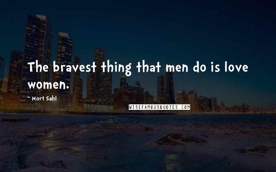 Mort Sahl Quotes: The bravest thing that men do is love women.