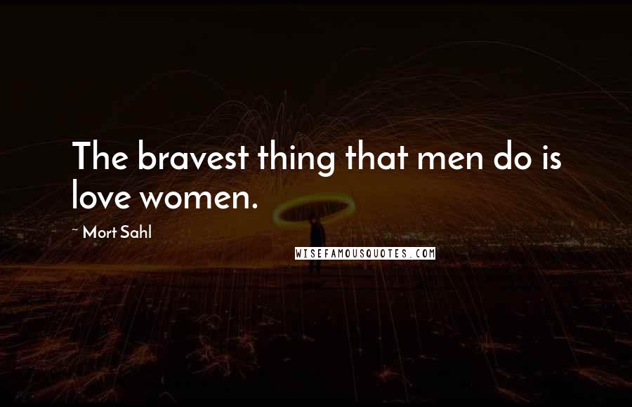Mort Sahl Quotes: The bravest thing that men do is love women.