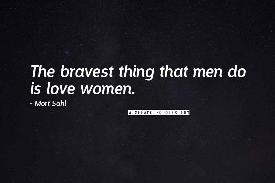 Mort Sahl Quotes: The bravest thing that men do is love women.