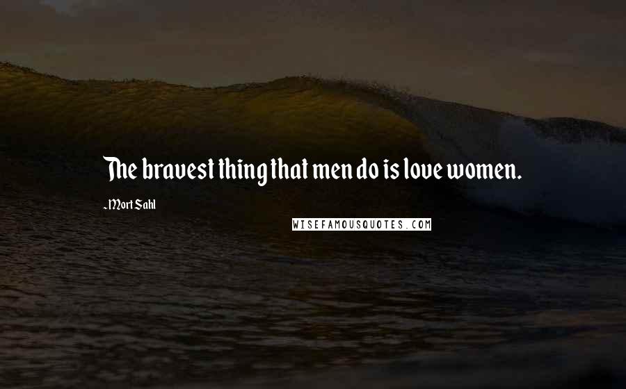 Mort Sahl Quotes: The bravest thing that men do is love women.