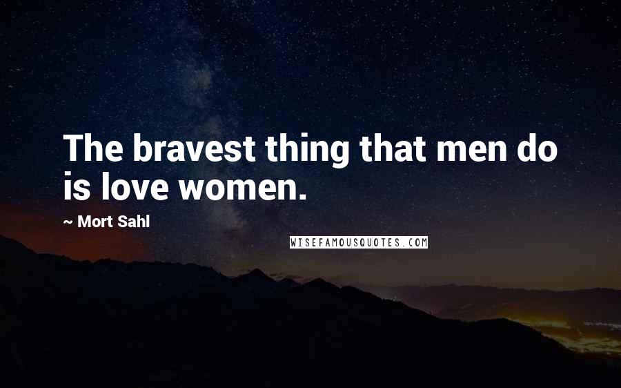Mort Sahl Quotes: The bravest thing that men do is love women.