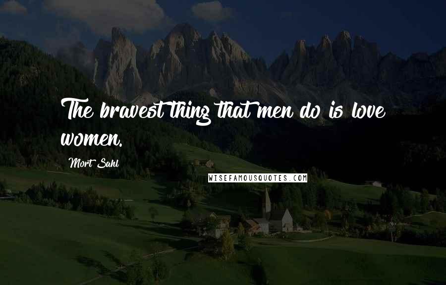 Mort Sahl Quotes: The bravest thing that men do is love women.