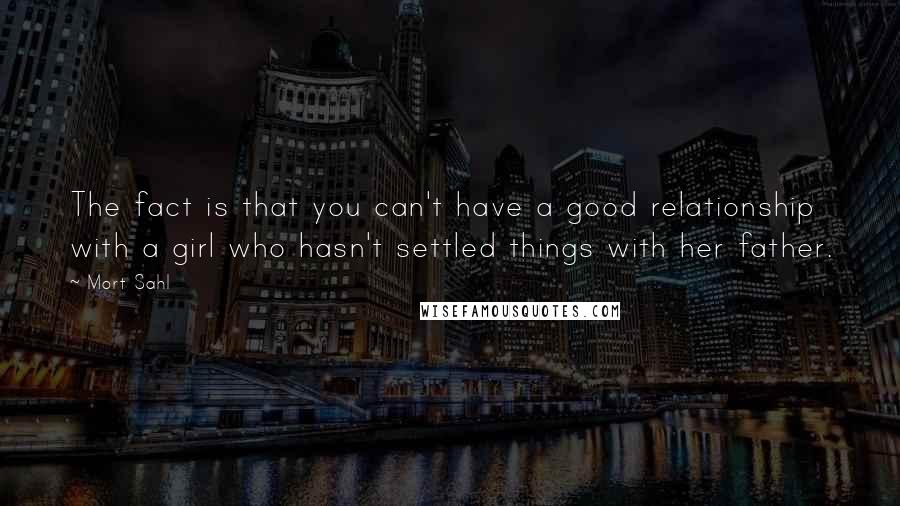 Mort Sahl Quotes: The fact is that you can't have a good relationship with a girl who hasn't settled things with her father.