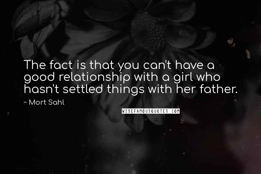 Mort Sahl Quotes: The fact is that you can't have a good relationship with a girl who hasn't settled things with her father.