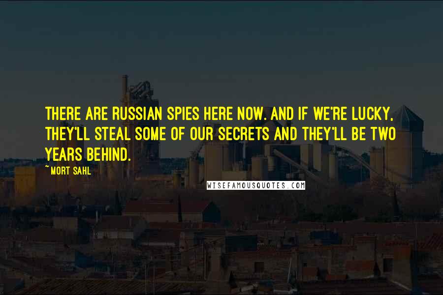 Mort Sahl Quotes: There are Russian spies here now. And if we're lucky, they'll steal some of our secrets and they'll be two years behind.