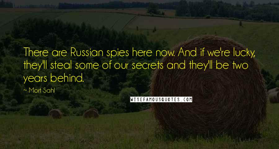 Mort Sahl Quotes: There are Russian spies here now. And if we're lucky, they'll steal some of our secrets and they'll be two years behind.