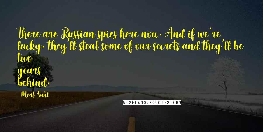 Mort Sahl Quotes: There are Russian spies here now. And if we're lucky, they'll steal some of our secrets and they'll be two years behind.