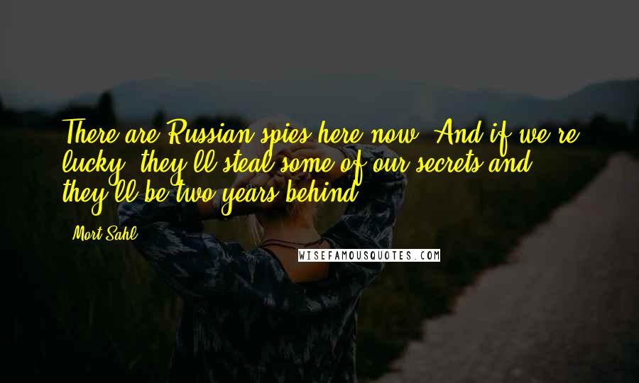 Mort Sahl Quotes: There are Russian spies here now. And if we're lucky, they'll steal some of our secrets and they'll be two years behind.