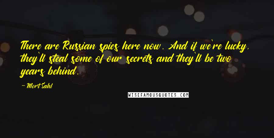 Mort Sahl Quotes: There are Russian spies here now. And if we're lucky, they'll steal some of our secrets and they'll be two years behind.