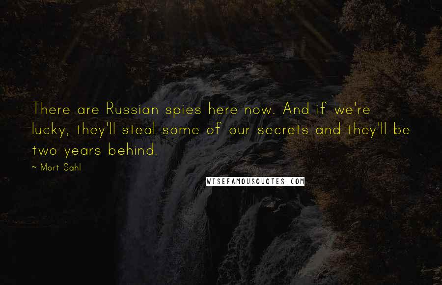 Mort Sahl Quotes: There are Russian spies here now. And if we're lucky, they'll steal some of our secrets and they'll be two years behind.