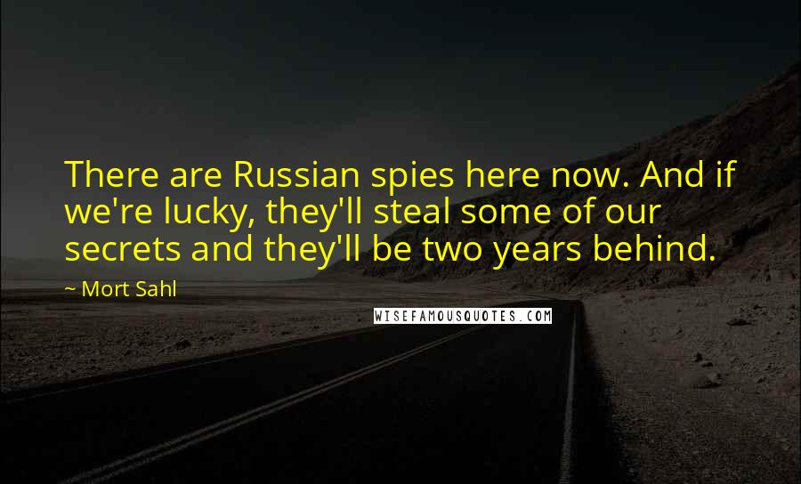 Mort Sahl Quotes: There are Russian spies here now. And if we're lucky, they'll steal some of our secrets and they'll be two years behind.