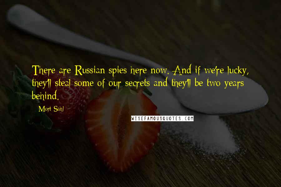Mort Sahl Quotes: There are Russian spies here now. And if we're lucky, they'll steal some of our secrets and they'll be two years behind.