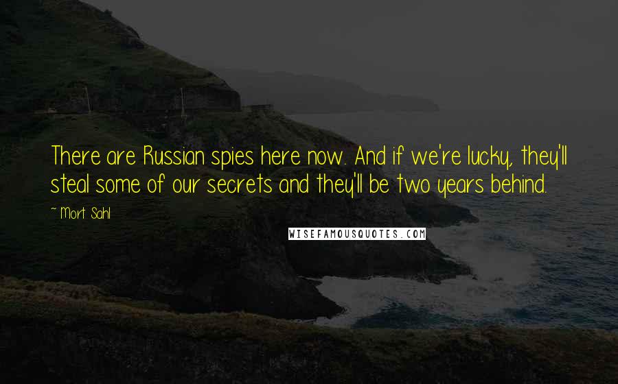 Mort Sahl Quotes: There are Russian spies here now. And if we're lucky, they'll steal some of our secrets and they'll be two years behind.