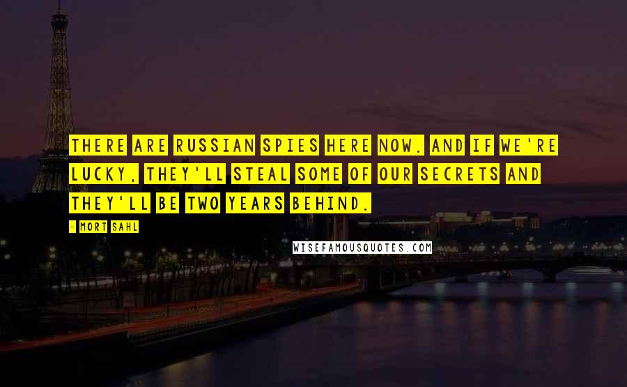 Mort Sahl Quotes: There are Russian spies here now. And if we're lucky, they'll steal some of our secrets and they'll be two years behind.