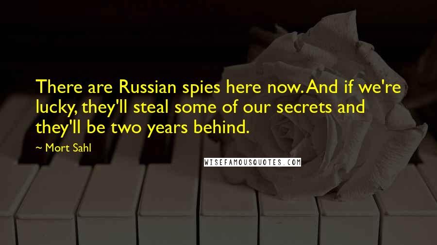 Mort Sahl Quotes: There are Russian spies here now. And if we're lucky, they'll steal some of our secrets and they'll be two years behind.
