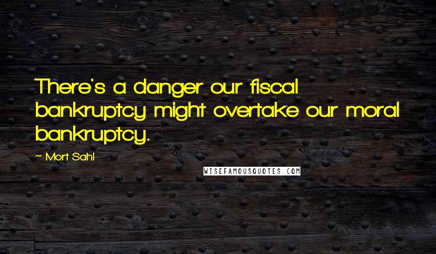 Mort Sahl Quotes: There's a danger our fiscal bankruptcy might overtake our moral bankruptcy.