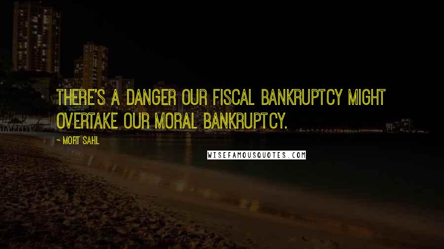 Mort Sahl Quotes: There's a danger our fiscal bankruptcy might overtake our moral bankruptcy.