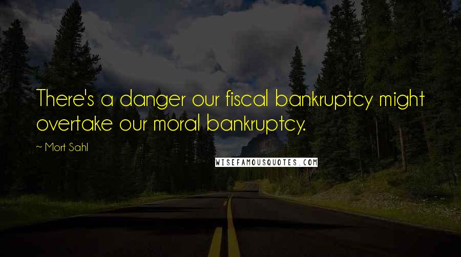 Mort Sahl Quotes: There's a danger our fiscal bankruptcy might overtake our moral bankruptcy.
