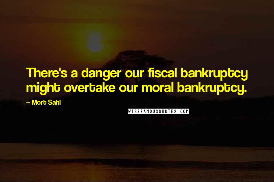 Mort Sahl Quotes: There's a danger our fiscal bankruptcy might overtake our moral bankruptcy.