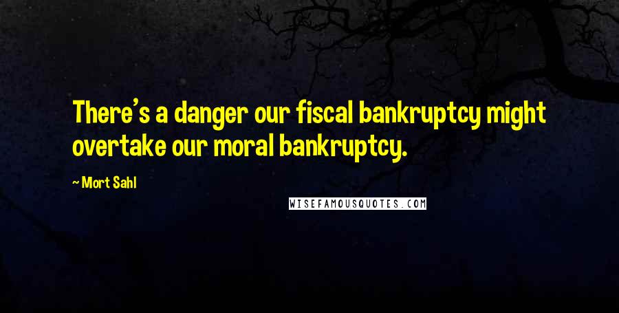 Mort Sahl Quotes: There's a danger our fiscal bankruptcy might overtake our moral bankruptcy.