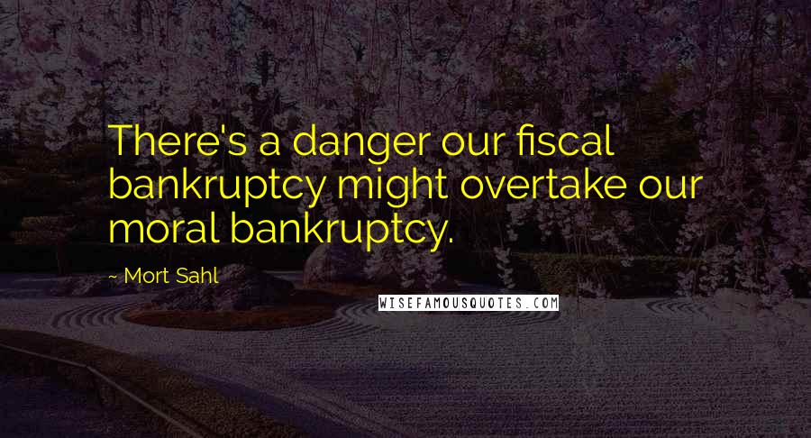 Mort Sahl Quotes: There's a danger our fiscal bankruptcy might overtake our moral bankruptcy.