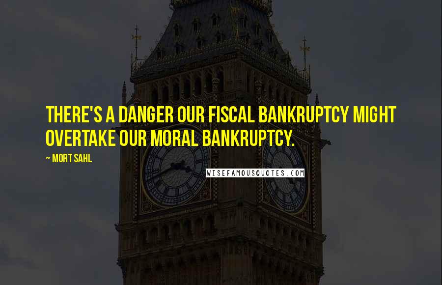 Mort Sahl Quotes: There's a danger our fiscal bankruptcy might overtake our moral bankruptcy.