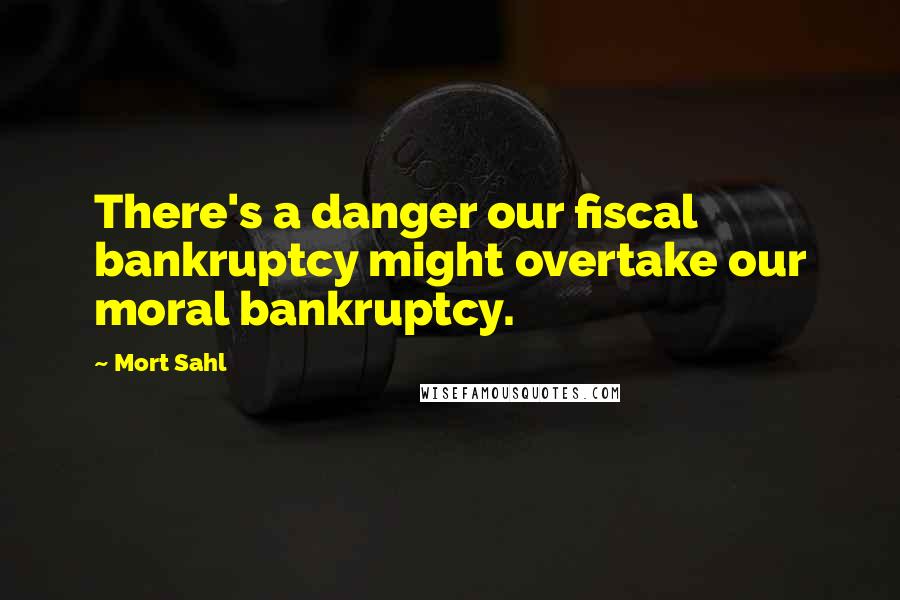 Mort Sahl Quotes: There's a danger our fiscal bankruptcy might overtake our moral bankruptcy.