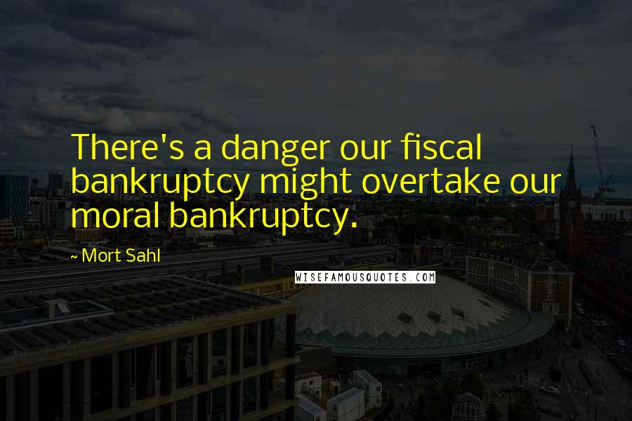 Mort Sahl Quotes: There's a danger our fiscal bankruptcy might overtake our moral bankruptcy.