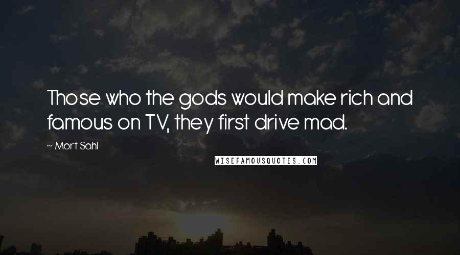 Mort Sahl Quotes: Those who the gods would make rich and famous on TV, they first drive mad.