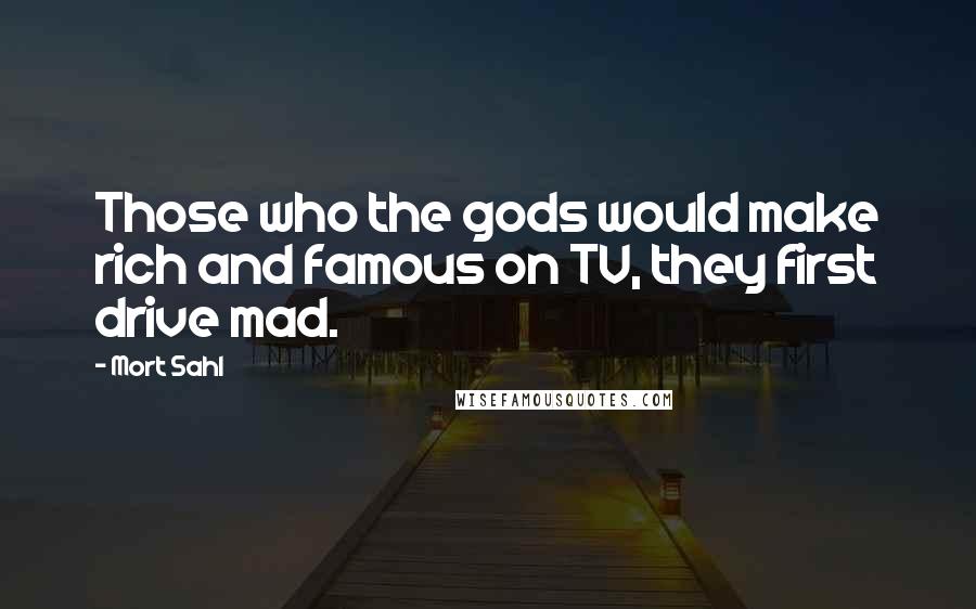 Mort Sahl Quotes: Those who the gods would make rich and famous on TV, they first drive mad.