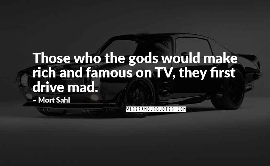 Mort Sahl Quotes: Those who the gods would make rich and famous on TV, they first drive mad.