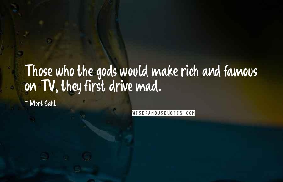 Mort Sahl Quotes: Those who the gods would make rich and famous on TV, they first drive mad.