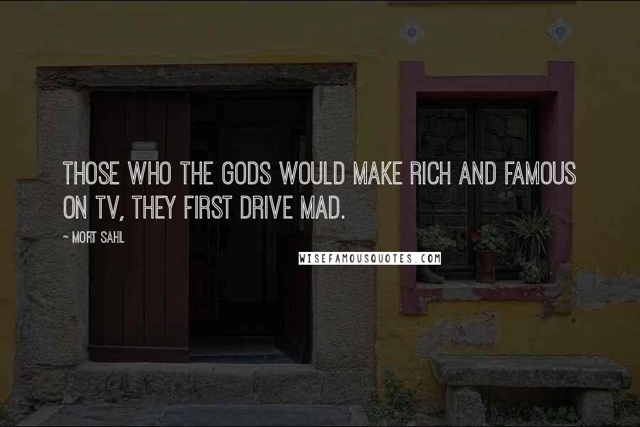 Mort Sahl Quotes: Those who the gods would make rich and famous on TV, they first drive mad.