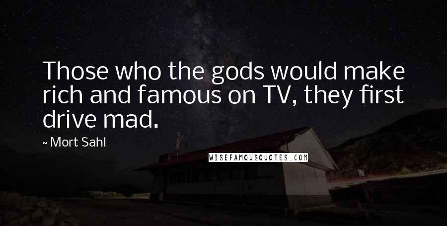 Mort Sahl Quotes: Those who the gods would make rich and famous on TV, they first drive mad.