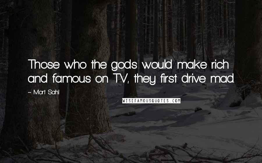 Mort Sahl Quotes: Those who the gods would make rich and famous on TV, they first drive mad.