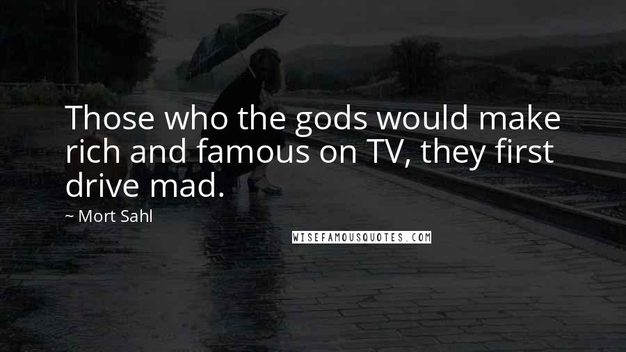 Mort Sahl Quotes: Those who the gods would make rich and famous on TV, they first drive mad.
