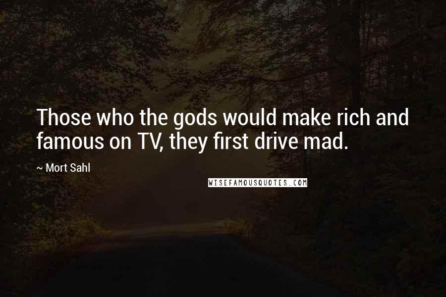 Mort Sahl Quotes: Those who the gods would make rich and famous on TV, they first drive mad.