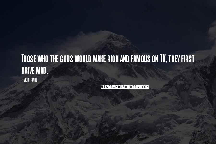 Mort Sahl Quotes: Those who the gods would make rich and famous on TV, they first drive mad.