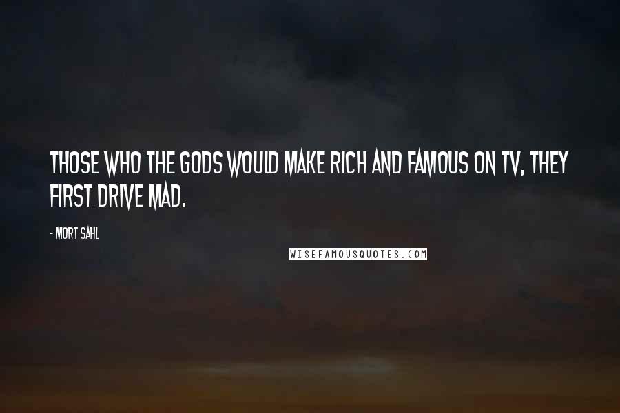Mort Sahl Quotes: Those who the gods would make rich and famous on TV, they first drive mad.