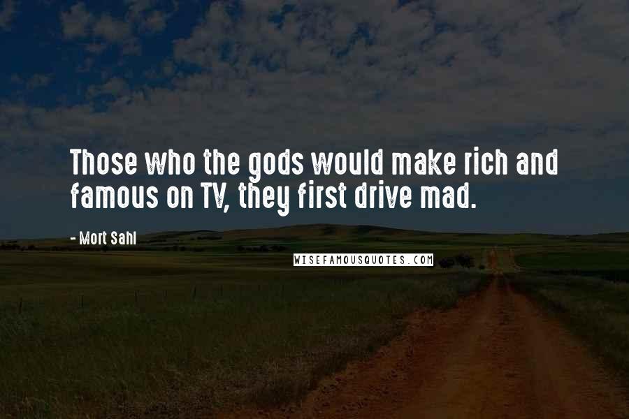 Mort Sahl Quotes: Those who the gods would make rich and famous on TV, they first drive mad.